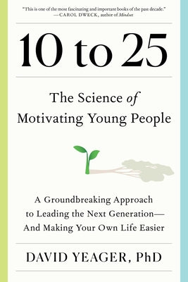 Book cover of 10 to 25: The Science of Motivating Young People: A Groundbreaking Approach to Leading the Next Generation--And Making Your Own Life Easier by Yeager, David