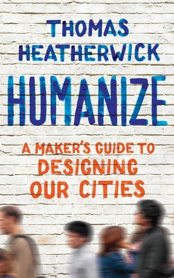 Book cover of Humanize: A Maker's Guide to Designing Our Cities by Heatherwick, Thomas
