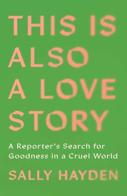 This Is Also a Love Story: A Reporter's Search for Goodness in a Cruel World by Hayden, Sally book cover