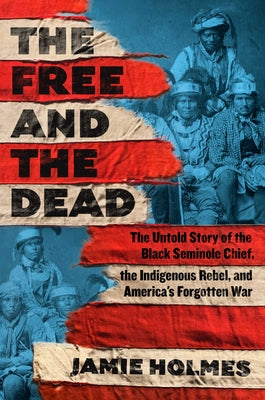 Book cover of The Free and the Dead: The Untold Story of the Black Seminole Chief, the Indigenous Rebel, and America's Forgotten War by Holmes, Jamie