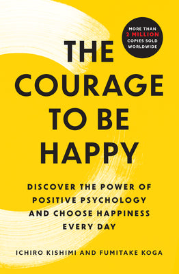 The Courage to Be Happy: Discover the Power of Positive Psychology and Choose Happiness Every Day by Ichiro Kishimi book cover
