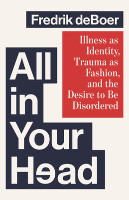 All in Your Head: Illness as Identity, Trauma as Fashion, and the Desire to Be Disordered by Fredrik DeBoer book cover