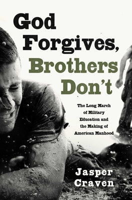 God Forgives, Brothers Don't: The Long March of Military Education and the Making of American Manhood by Craven, Jasper book cover