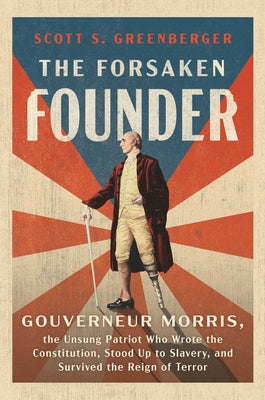 The Forsaken Founder: Gouverneur Morris, the Unsung Patriot Who Wrote the Constitution, Stood Up to Slavery, and Survived the Reign of Terror by Scott S. Greenberger book cover