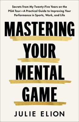 Mastering Your Mental Game: Secrets from My Twenty-Five Years on the PGA Tour--A Practical Guide to Improving Your Performance in Sports, Work, and Li by Elion, Julie book cover