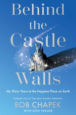 Behind the Castle Walls: My Thirty Years at the Happiest Place on Earth by Bob Chapek book cover