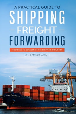 A Practical guide to Shipping & Freight Forwarding: Your key to success in the shipping industry by Sameer Varun book cover