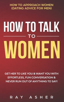 How to Talk to Women: Get Her to Like You & Want You With Effortless, Fun Conversation & Never Run Out of Anything to Say! How to Approach W by Ray Asher book cover