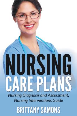 Nursing Care Plans: Nursing Diagnosis and Assessment, Nursing Interventions Guide by Brittany Samons book cover