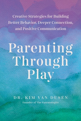 Parenting Through Play: Creative Strategies for Building Better Behavior, Deeper Connection, and Positive Communication by Van Dusen, Kim book cover