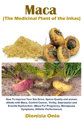 Maca (The Medicinal Plant of the Inkas): How To Improve Your Sex Drive, Sperm Quality and women dillodo with Maca, Control Cancer, Virility, Depressio by Dionisia Onio book cover