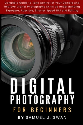 Digital Photography for Beginners: Complete Guide to Take Control of Your Camera and Improve Digital Photography Skills by Understanding Exposure, Ape by Samuel J. Swan book cover