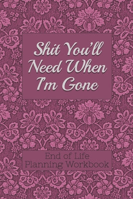 End of Life Planning Workbook: Shit You'll Need When I'm Gone: Makes Sure All Your Important Information in One Easy-to-Find Place by Donald E. Davis book cover