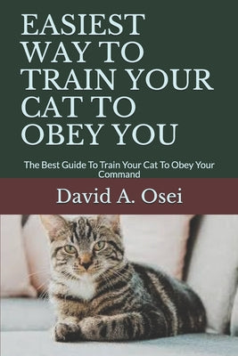Book cover of Easiest Way to Train Your Cat to Obey You: The Best Guide To Train Your Cat To Obey Your Command by Osei, David a.