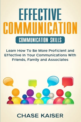 Effective Communication: Learn How To Be More Proficient and Effective In Your Communications With Friends, Family and Associates. by Chase Kaiser book cover