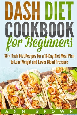 Dash Diet Cookbook for Beginners: 30+ Dash Diet Recipes for a 14-Day Meal Plan to Lose Weight and Lower Blood Pressure by Ann Brown book cover