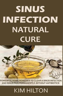 Sinus Infection Natural Cure: Powerful Home Remedies to Clear a Sinus Infection and Sinus Pain Permanently, Without Antibiotics by Kim Hilton book cover