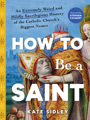 Book cover of How to Be a Saint: An Extremely Weird and Mildly Sacrilegious History of the Catholic Church's Biggest Names by Sidley, Kate