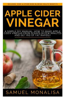 Apple Cider Vinegar: A Simple DIY Manual: How to Make Apple Cider Vinegar from Scraps in Few Minutes and Get Rid of Fat Included: Over 15 O by Samuel Monalisa book cover