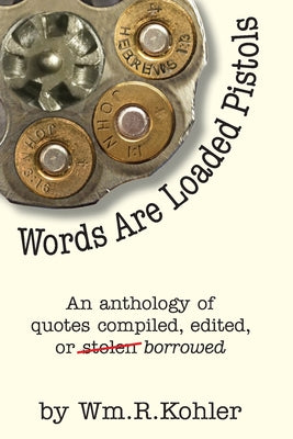 Words Are Loaded Pistols: An Anthology of Quotes Compiled, Edited, or Stolen... Borrowed by William Kohler book cover