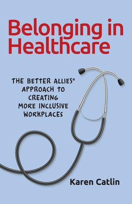 Belonging in Healthcare: The Better Allies(R) Approach to Creating More Inclusive Workplaces by Karen Catlin book cover