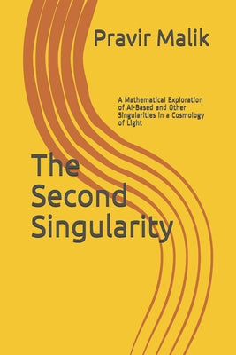 The Second Singularity: A Mathematical Exploration of AI-Based and Other Singularities in a Cosmology of Light by Pravir Malik book cover