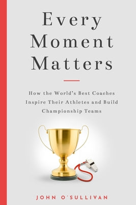 Every Moment Matters: How the World's Best Coaches Inspire Their Athletes and Build Championship Teams by John O'Sullivan book cover