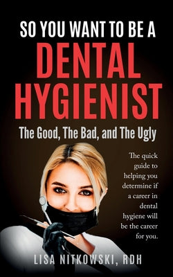So You Want to Be a Dental Hygienist: The Good, The Bad, and The Ugly by Lisa Nitkowski book cover