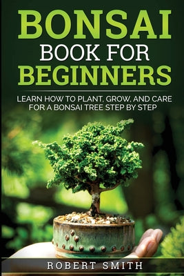 Bonsai Book for Beginners: Learn How to Plant, Grow, and Care for a Bonsai Tree Step by Step by Robert Smith book cover