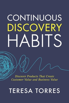 Book cover of Continuous Discovery Habits: Discover Products that Create Customer Value and Business Value by Torres, Teresa