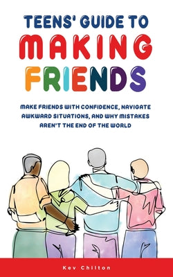 Teens' Guide to Making Friends: Make Friends With Confidence, Navigate Awkward Situations, And Why Mistakes Aren't The End Of The World by Kev Chilton book cover
