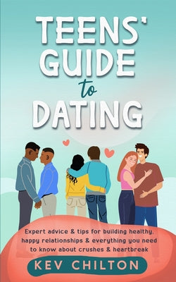 Teens' Guide to Dating: Expert Advice And Tips For Building Healthy, Happy Relationships And Everything You Need To Know About Crushes And Heartbreak by Kev Chilton book cover
