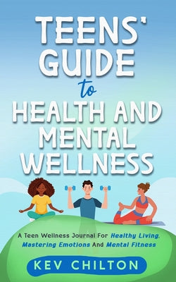 Teens' Guide to Health And Mental Wellness: A Teen Wellness Journal For Healthy Living, Mastering Emotions And Mental Fitness by Kev Chilton book cover