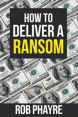 Book cover of How To Deliver A Ransom: Learn the secrets behind the Kidnap for Ransom business by Phayre, Rob