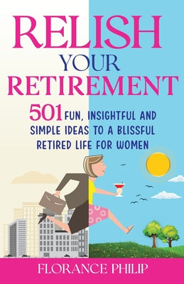 Relish Your Retirement: 501 Fun, Insightful And Simple Ideas To A Blissful Retired Life For Women by Florance Philip book cover