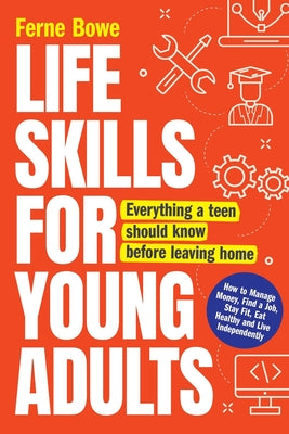 Life Skills for Young Adults: How to Manage Money, Find a Job, Stay Fit, Eat Healthy and Live Independently. Everything a Teen Should Know Before Leav by Ferne Bowe book cover