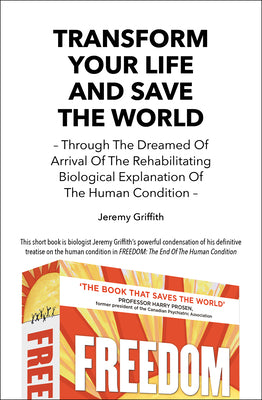 Transform Your Life And Save The World: Through The Dreamed Of Arrival Of The Rehabilitating Biological Explanation Of The Human Condition by Jeremy Griffith book cover