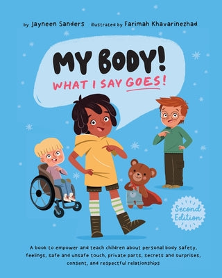 Book cover of My Body! What I Say Goes! 2nd Edition: Teach children about body safety, safe and unsafe touch, private parts, consent, respect, secrets and surprises by Sanders, Jayneen