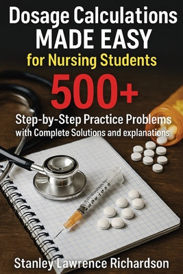 Dosage Calculations Made Easy for Nursing Students: 500+ Step-by-Step Practice Problems with Complete Solutions and Explanations by Stanley Lawrence Richardson book cover