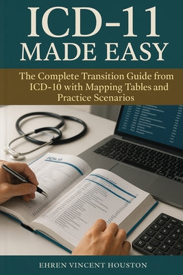 ICD-11 Made Easy: The Complete Transition Guide from ICD-10 with Mapping Tables and Practice Scenarios by Ehren Vincent Houston book cover
