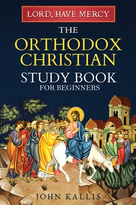Lord, Have Mercy: The Orthodox Christian Study Book for Beginners - Understanding Christianity Through 2000 Years of Holy Tradition by Kallis, John book cover