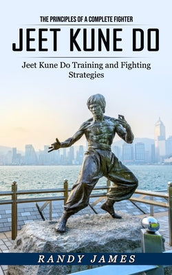 Jeet Kune Do: The Principles of a Complete Fighter (Jeet Kune Do Training and Fighting Strategies) by Randy James book cover