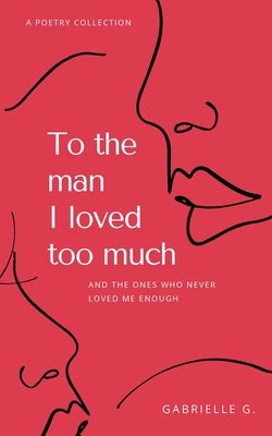 To the man I loved too much: and the ones who didn't love me enough by Gabrielle G book cover