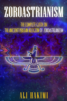 Zoroastrianism: The Complete Guide on The Ancient Persian Religion of Mazdayasna and Zoroastrianism. by Ali Hakimi book cover