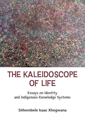 The Kaleidoscope of Life: Essays on Identity and Indigenous Knowledge Systems. by Sithembele Isaac Xhegwana book cover