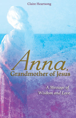 Anna, Grandmother of Jesus: A Message of Wisdom and Love by Claire Heartsong book cover