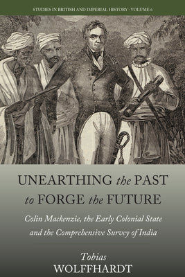Book cover of Unearthing the Past to Forge the Future: Colin Mackenzie, the Early Colonial State, and the Comprehensive Survey of India by Wolffhardt, Tobias