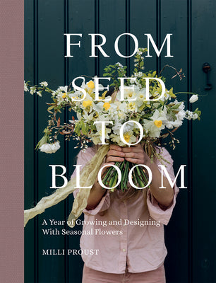 Book cover of From Seed to Bloom: A Year of Growing and Designing with Seasonal Flowers by Proust, MILLI