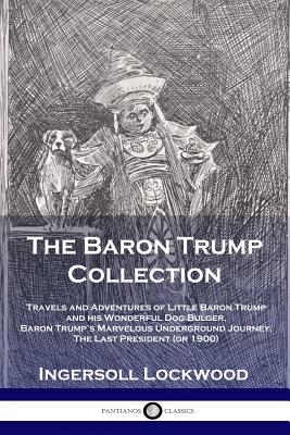 Book cover of The Baron Trump Collection: Travels and Adventures of Little Baron Trump and his Wonderful Dog Bulger, Baron Trump's Marvelous Underground Journey, Th by Ingersoll, Lockwood