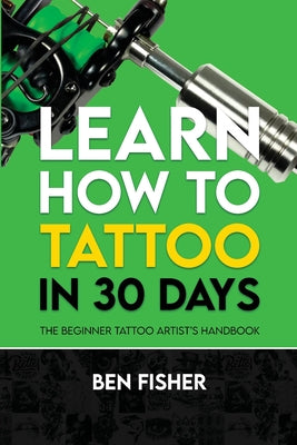 Book cover of Learn How to Tattoo in 30 Days: The Beginner Tattoo Artist's Handbook by Fisher, Ben